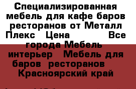 Специализированная мебель для кафе,баров,ресторанов от Металл Плекс › Цена ­ 5 000 - Все города Мебель, интерьер » Мебель для баров, ресторанов   . Красноярский край